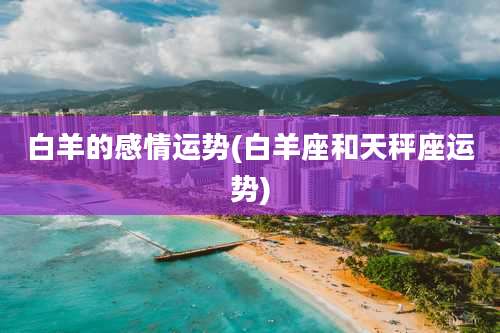 白羊的感情运势(白羊座和天秤座运势)