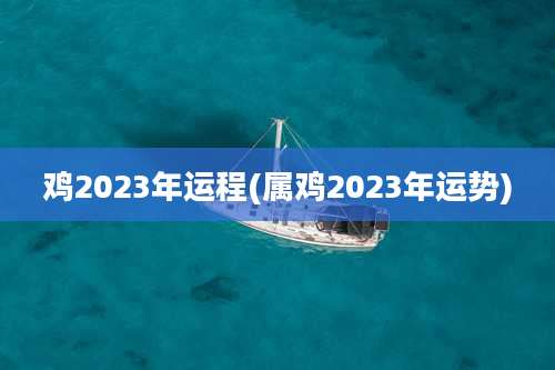 鸡2023年运程(属鸡2023年运势)