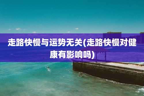 走路快慢与运势无关(走路快慢对健康有影响吗)
