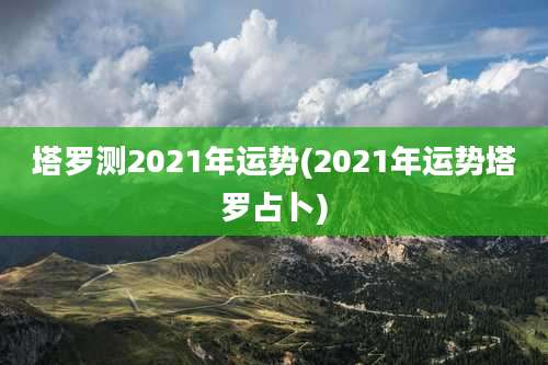 塔罗测2021年运势(2021年运势塔罗占卜)