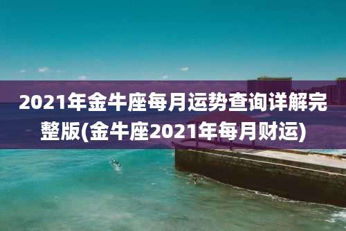 2021年金牛座每月运势查询详解完整版(金牛座2021年每月财运)