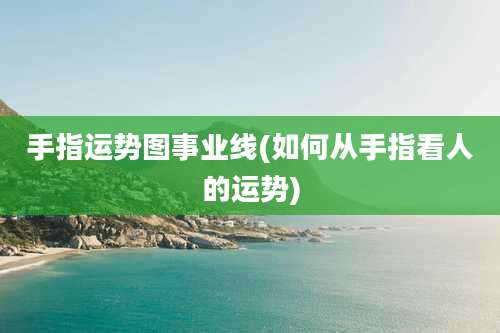 手指运势图事业线(如何从手指看人的运势)