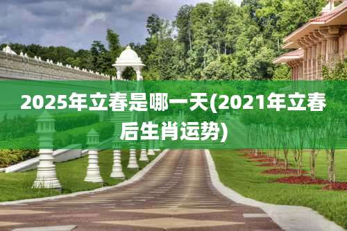 2025年立春是哪一天(2021年立春后生肖运势)