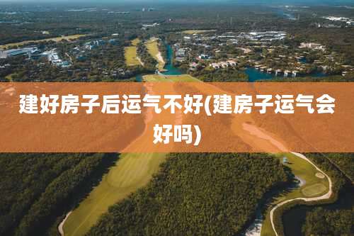 建好房子后运气不好(建房子运气会好吗)