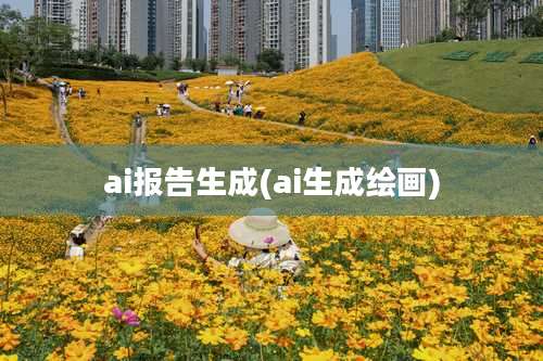 ai报告生成(ai生成绘画)