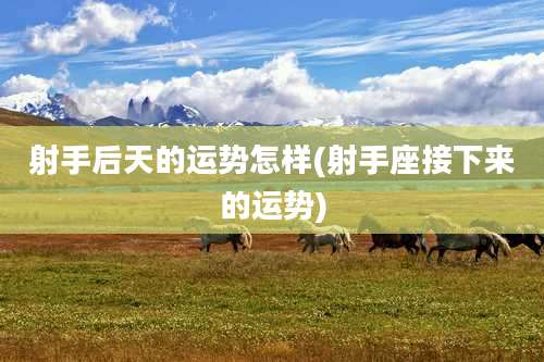 射手后天的运势怎样(射手座接下来的运势)