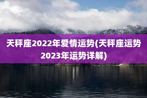 天秤座2022年爱情运势(天秤座运势2023年运势详解)
