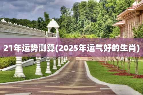 21年运势测算(2025年运气好的生肖)