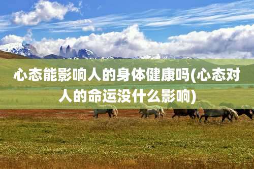 心态能影响人的身体健康吗(心态对人的命运没什么影响)