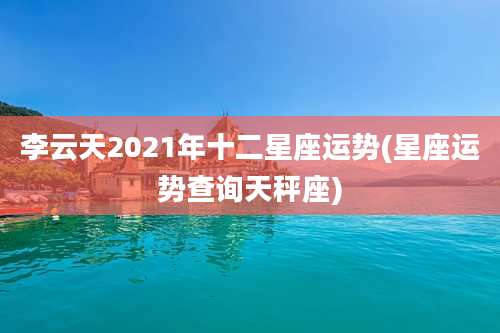李云天2021年十二星座运势(星座运势查询天秤座)