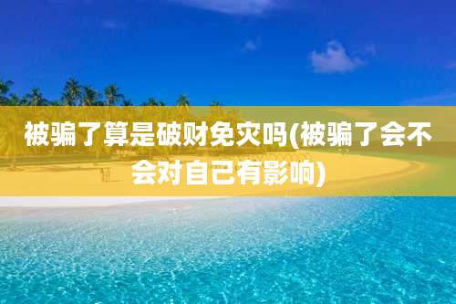 被骗了算是破财免灾吗(被骗了会不会对自己有影响)