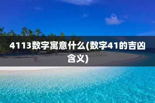 4113数字寓意什么(数字41的吉凶含义)