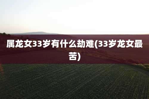 属龙女33岁有什么劫难(33岁龙女最苦)