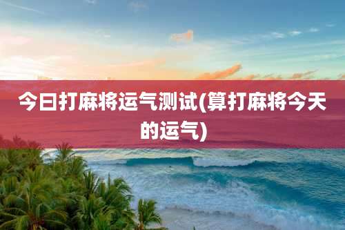 今曰打麻将运气测试(算打麻将今天的运气)