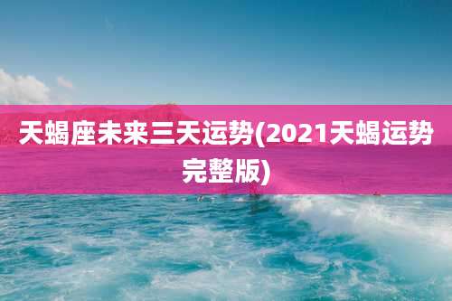 天蝎座未来三天运势(2021天蝎运势完整版)