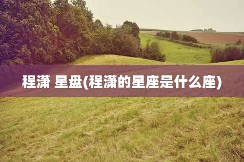 程潇 星盘(程潇的星座是什么座)