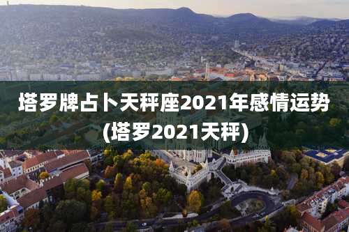塔罗牌占卜天秤座2021年感情运势(塔罗2021天秤)