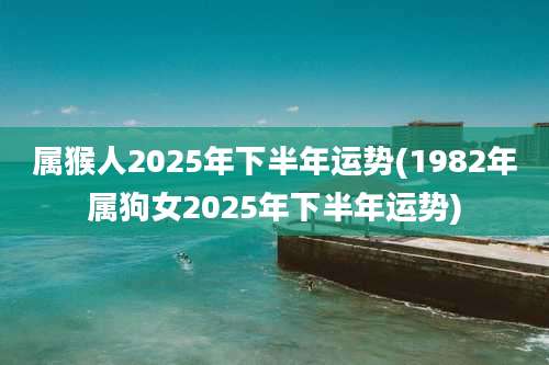 属猴人2025年下半年运势(1982年属狗女2025年下半年运势)