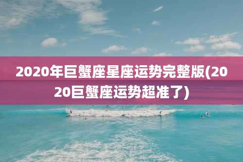 2020年巨蟹座星座运势完整版(2020巨蟹座运势超准了)