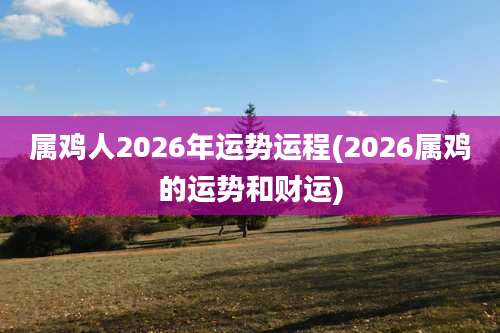 属鸡人2026年运势运程(2026属鸡的运势和财运)