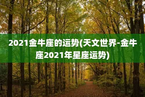 2021金牛座的运势(天文世界-金牛座2021年星座运势)