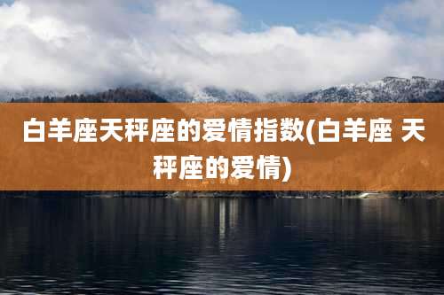 白羊座天秤座的爱情指数(白羊座 天秤座的爱情)
