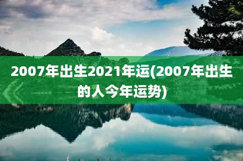 2007年出生2021年运(2007年出生的人今年运势)