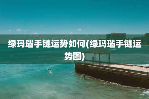 绿玛瑙手链运势如何(绿玛瑙手链运势图)