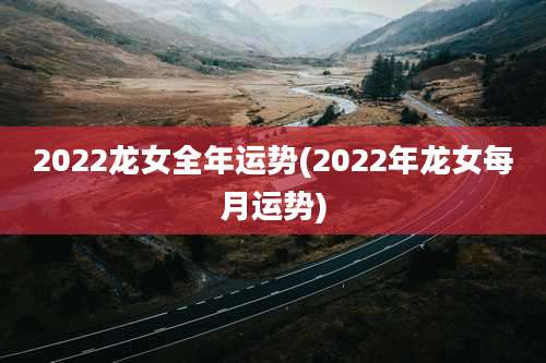 2022龙女全年运势(2022年龙女每月运势)