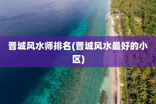 晋城风水师排名(晋城风水最好的小区)