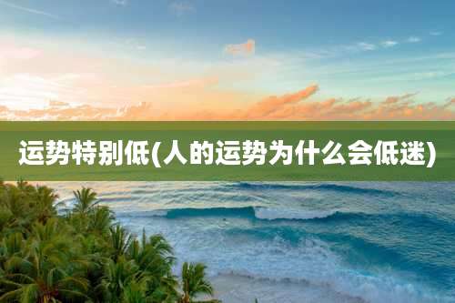 运势特别低(人的运势为什么会低迷)
