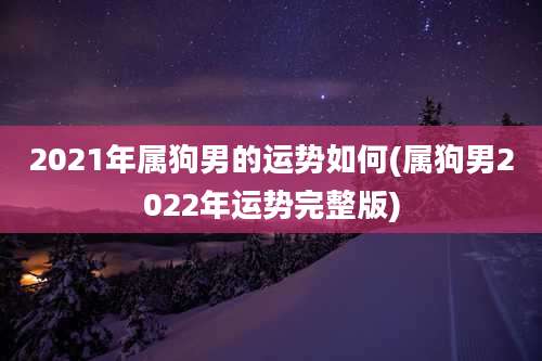 2021年属狗男的运势如何(属狗男2022年运势完整版)