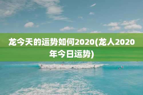 龙今天的运势如何2020(龙人2020年今日运势)