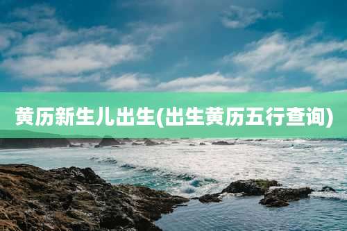 黄历新生儿出生(出生黄历五行查询)