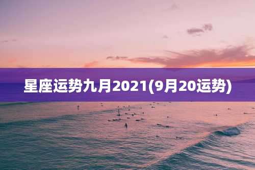 星座运势九月2021(9月20运势)