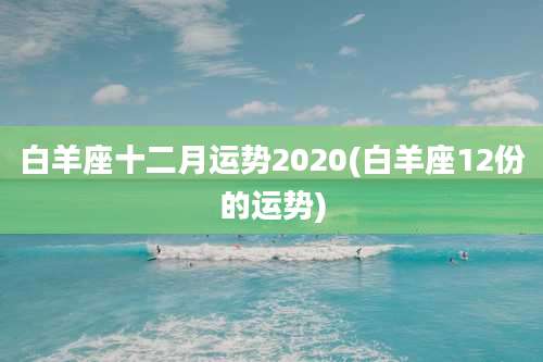 白羊座十二月运势2020(白羊座12份的运势)