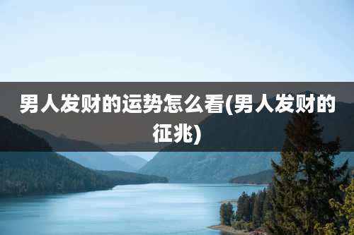 男人发财的运势怎么看(男人发财的征兆)