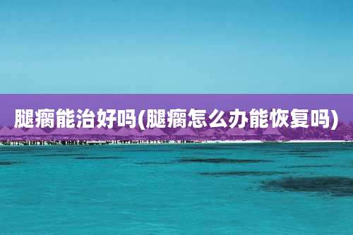 腿瘸能治好吗(腿瘸怎么办能恢复吗)