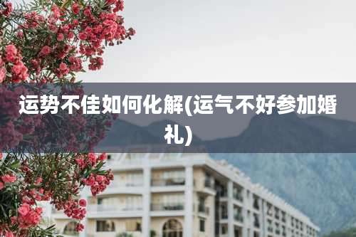 运势不佳如何化解(运气不好参加婚礼)