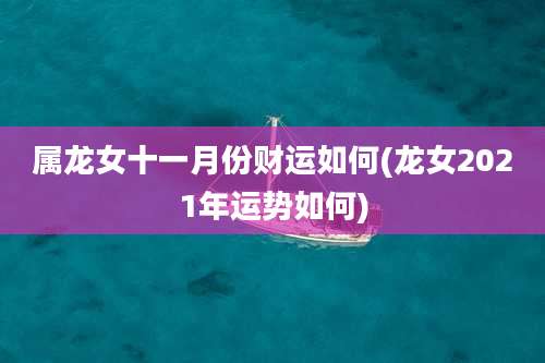 属龙女十一月份财运如何(龙女2021年运势如何)