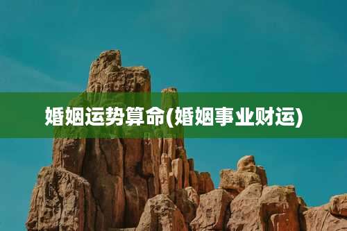 婚姻运势算命(婚姻事业财运)