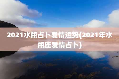 2021水瓶占卜爱情运势(2021年水瓶座爱情占卜)