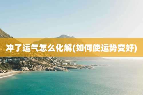 冲了运气怎么化解(如何使运势变好)