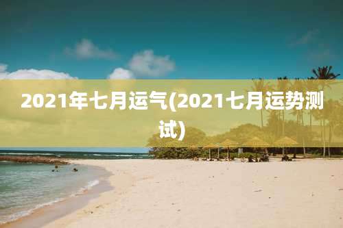 2021年七月运气(2021七月运势测试)