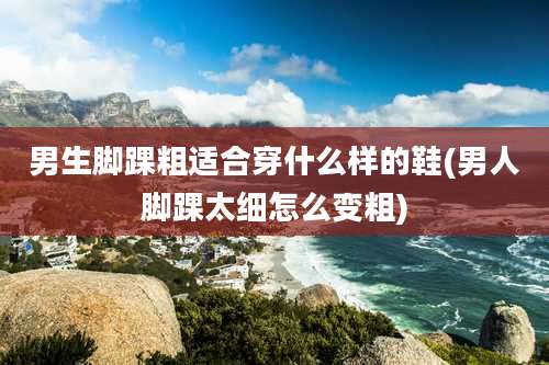 男生脚踝粗适合穿什么样的鞋(男人脚踝太细怎么变粗)