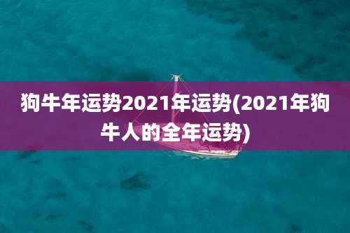 狗牛年运势2021年运势(2021年狗牛人的全年运势)