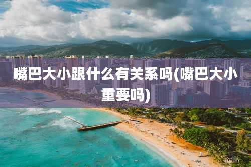 嘴巴大小跟什么有关系吗(嘴巴大小重要吗)