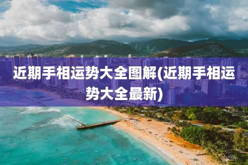 近期手相运势大全图解(近期手相运势大全最新)