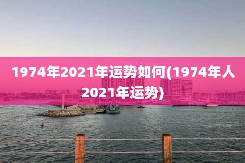 1974年2021年运势如何(1974年人2021年运势)