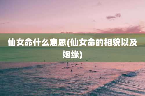 仙女命什么意思(仙女命的相貌以及姻缘)